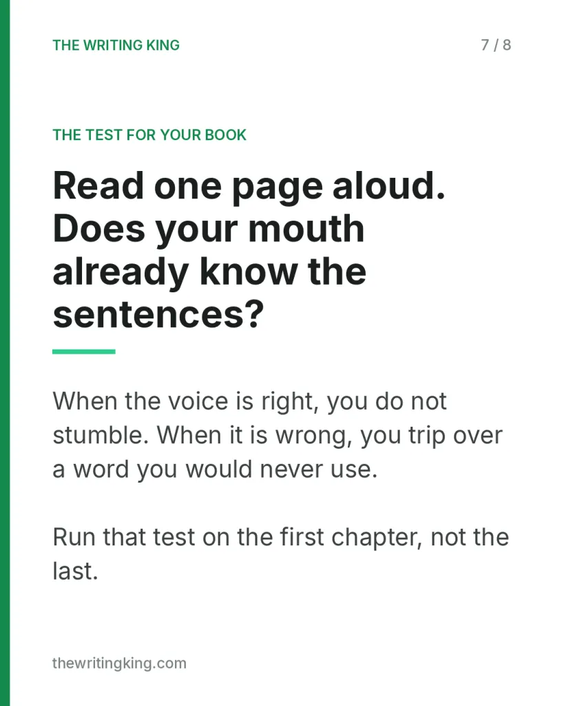 Read one page aloud. Does your mouth already know the sentences?. When the voice is right, you do not stumble. When it is wrong, you trip over a word you would never use. Run that test on the first chapter, not the last.